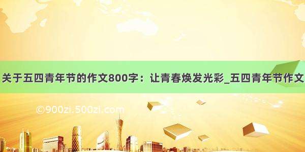 关于五四青年节的作文800字：让青春焕发光彩_五四青年节作文