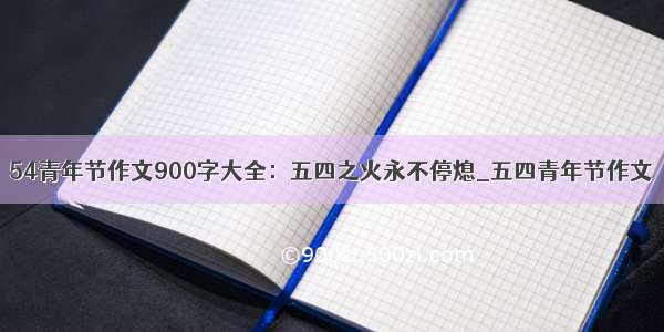 54青年节作文900字大全：五四之火永不停熄_五四青年节作文