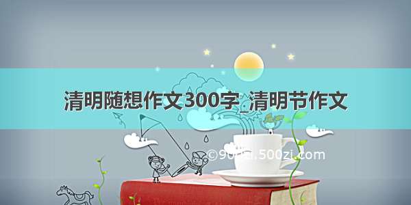 清明随想作文300字_清明节作文