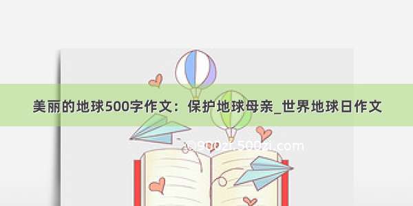 美丽的地球500字作文：保护地球母亲_世界地球日作文