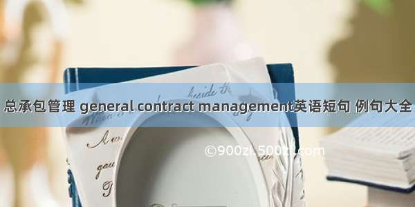 总承包管理 general contract management英语短句 例句大全