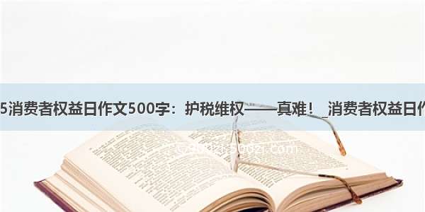 315消费者权益日作文500字：护税维权——真难！_消费者权益日作文