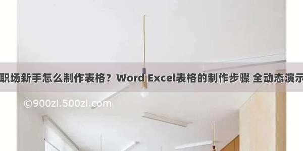 职场新手怎么制作表格？Word Excel表格的制作步骤 全动态演示