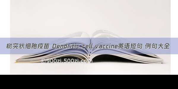 树突状细胞疫苗 Dendritic cell vaccine英语短句 例句大全