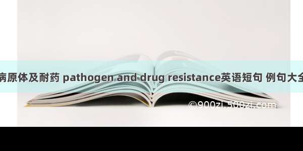 病原体及耐药 pathogen and drug resistance英语短句 例句大全