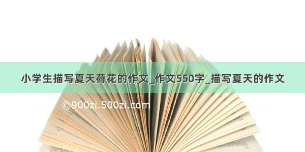 小学生描写夏天荷花的作文_作文550字_描写夏天的作文