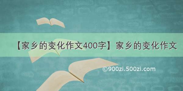 【家乡的变化作文400字】家乡的变化作文