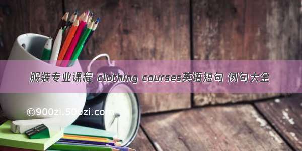 服装专业课程 clothing courses英语短句 例句大全