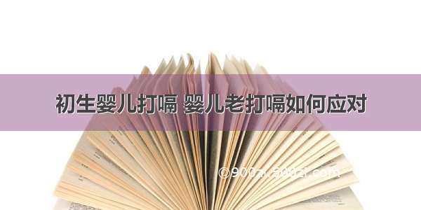 初生婴儿打嗝 婴儿老打嗝如何应对