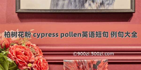 柏树花粉 cypress pollen英语短句 例句大全
