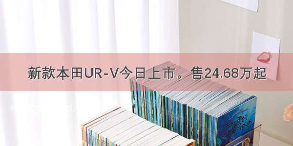 新款本田UR-V今日上市。售24.68万起