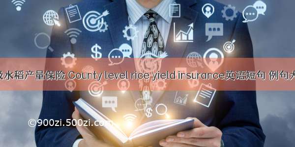 县级水稻产量保险 County level rice yield insurance英语短句 例句大全