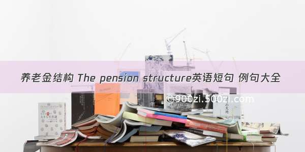 养老金结构 The pension structure英语短句 例句大全