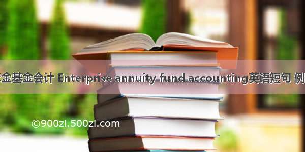 企业年金基金会计 Enterprise annuity fund accounting英语短句 例句大全