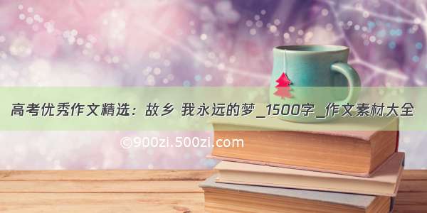 高考优秀作文精选：故乡 我永远的梦_1500字_作文素材大全