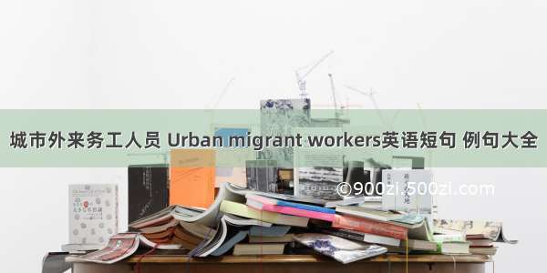 城市外来务工人员 Urban migrant workers英语短句 例句大全