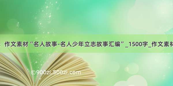 高考：作文素材“名人故事-名人少年立志故事汇编”_1500字_作文素材大全