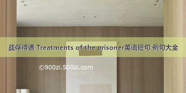 战俘待遇 Treatments of the prisoner英语短句 例句大全