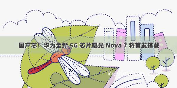 国产芯！华为全新 5G 芯片曝光 Nova 7 将首发搭载