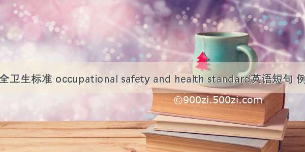 职业安全卫生标准 occupational safety and health standard英语短句 例句大全