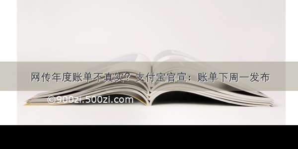 网传年度账单不真实？支付宝官宣：账单下周一发布