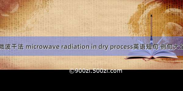 微波干法 microwave radiation in dry process英语短句 例句大全