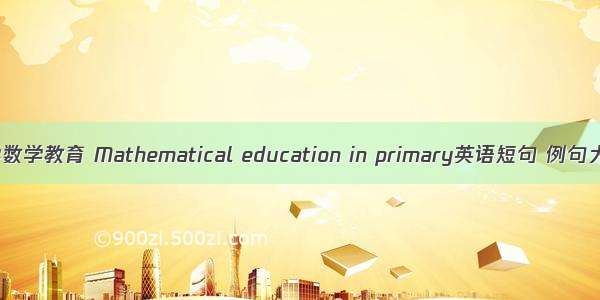 小学数学教育 Mathematical education in primary英语短句 例句大全