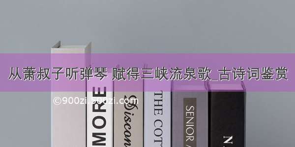 从萧叔子听弹琴 赋得三峡流泉歌_古诗词鉴赏