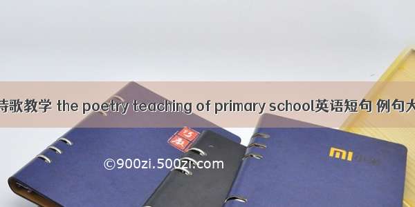 小学诗歌教学 the poetry teaching of primary school英语短句 例句大全