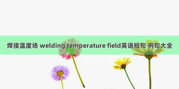 焊接温度场 welding temperature field英语短句 例句大全