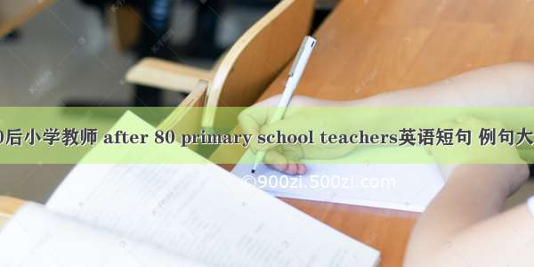 80后小学教师 after 80 primary school teachers英语短句 例句大全