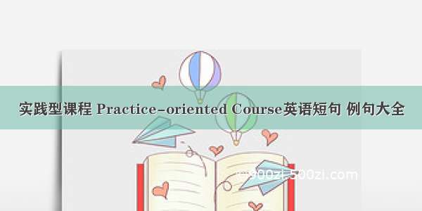 实践型课程 Practice-oriented Course英语短句 例句大全