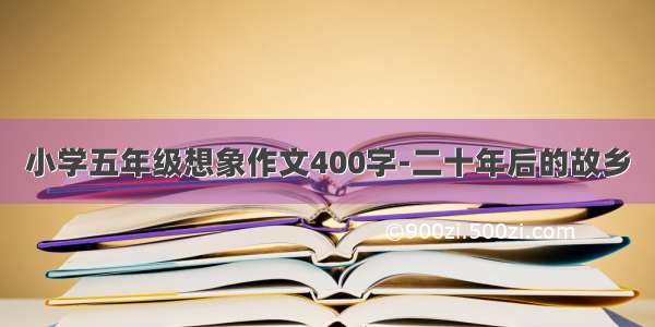 小学五年级想象作文400字-二十年后的故乡