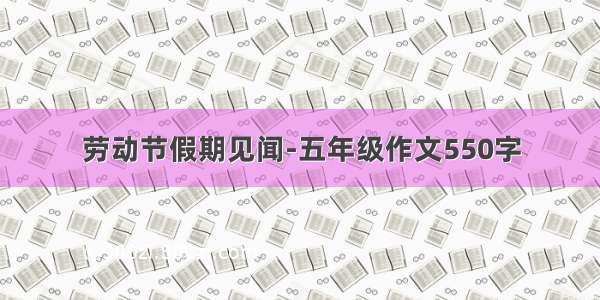 劳动节假期见闻-五年级作文550字