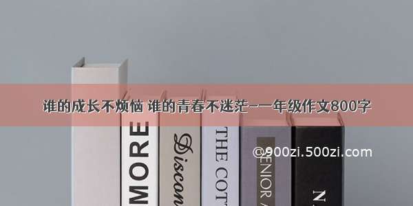 谁的成长不烦恼 谁的青春不迷茫-一年级作文800字