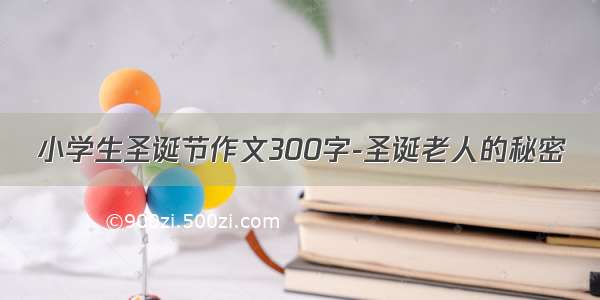 小学生圣诞节作文300字-圣诞老人的秘密