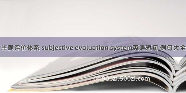 主观评价体系 subjective evaluation system英语短句 例句大全
