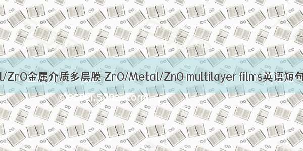 ZnO/Metal/ZnO金属介质多层膜 ZnO/Metal/ZnO multilayer films英语短句 例句大全