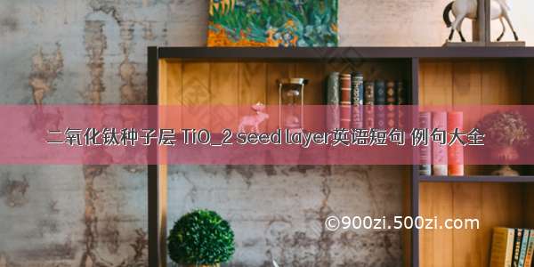 二氧化钛种子层 TiO_2 seed layer英语短句 例句大全