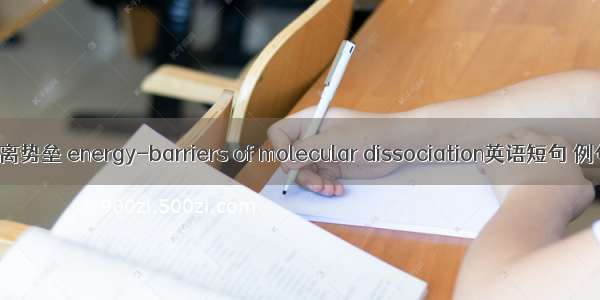 分子解离势垒 energy-barriers of molecular dissociation英语短句 例句大全