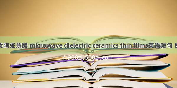 微波介质陶瓷薄膜 microwave dielectric ceramics thin films英语短句 例句大全