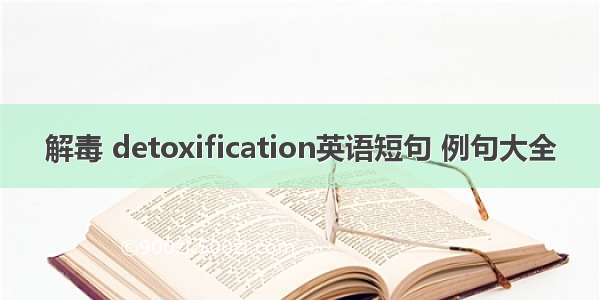 解毒 detoxification英语短句 例句大全