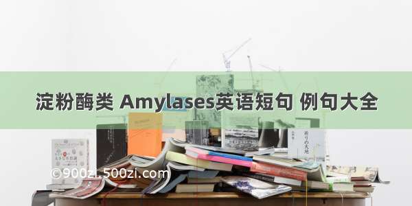 淀粉酶类 Amylases英语短句 例句大全