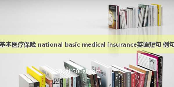 全民基本医疗保险 national basic medical insurance英语短句 例句大全