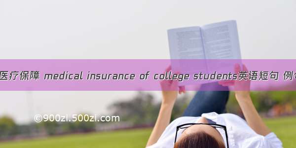 大学生医疗保障 medical insurance of college students英语短句 例句大全