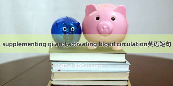 益气活血 supplementing qi and activating blood circulation英语短句 例句大全