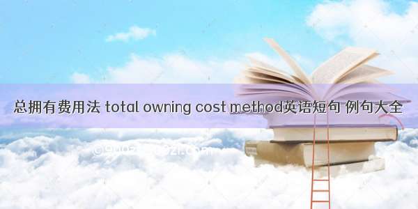 总拥有费用法 total owning cost method英语短句 例句大全