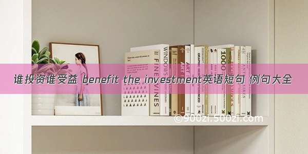 谁投资谁受益 benefit the investment英语短句 例句大全