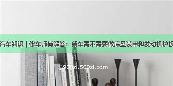 汽车知识 | 修车师傅解答：新车需不需要做底盘装甲和发动机护板