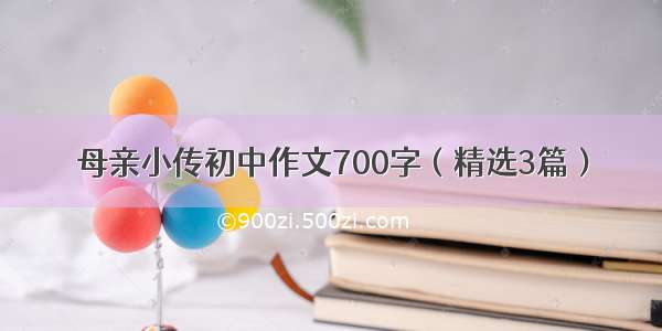 母亲小传初中作文700字（精选3篇）